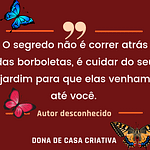 O segredo não é correr atrás das borboletas, é cuidar do seu jardim para que elas venham até você. frases para facebook